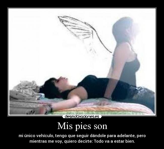 Mis pies son - mi único vehículo, tengo que seguir dándole para adelante, pero
mientras me voy, quiero decirte: Todo va a estar bien.