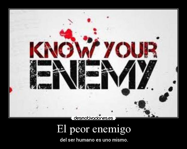 El peor enemigo - del ser humano es uno mismo.