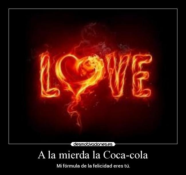 A la mierda la Coca-cola - Mi fórmula de la felicidad eres tú.