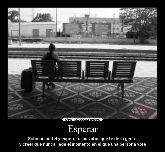 Esperar - Subir un cartel y esperar a los votos que te de la gente 
y creer que nunca llega el momento en el que una persona vote