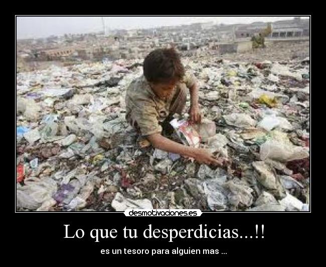 Lo que tu desperdicias...!! - es un tesoro para alguien mas ...