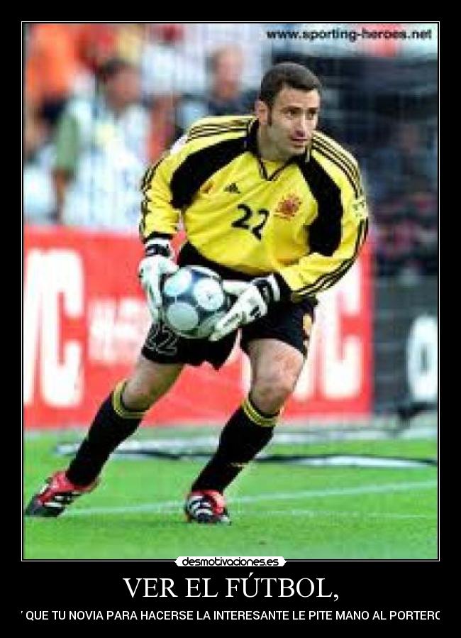 VER EL FÚTBOL, - Y QUE TU NOVIA PARA HACERSE LA INTERESANTE LE PITE MANO AL PORTERO.