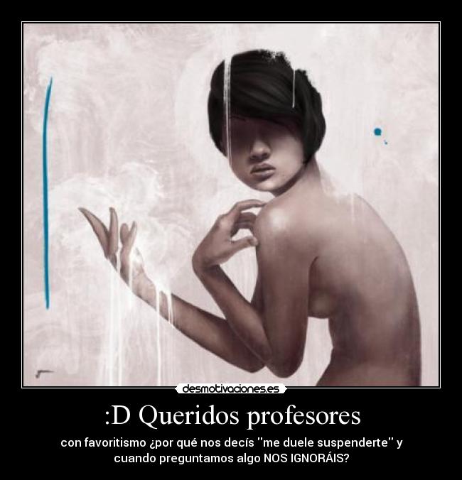 :D Queridos profesores - con favoritismo ¿por qué nos decís me duele suspenderte y
cuando preguntamos algo NOS IGNORÁIS?