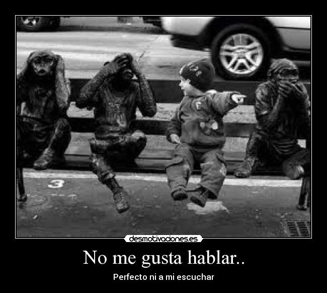 No me gusta hablar.. - Perfecto ni a mi escuchar