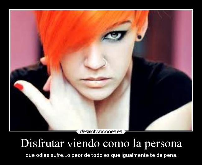 Disfrutar viendo como la persona - que odias sufre.Lo peor de todo es que igualmente te da pena.