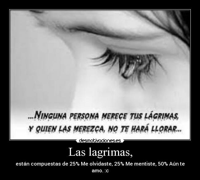 Las lagrimas, - están compuestas de 25% Me olvidaste, 25% Me mentiste, 50% Aún te amo. :c