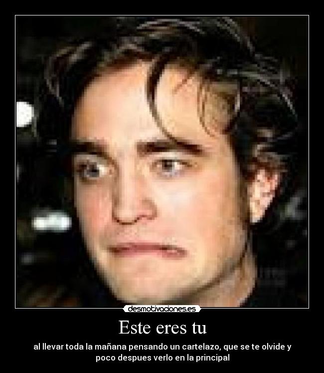 Este eres tu - al llevar toda la mañana pensando un cartelazo, que se te olvide y
poco despues verlo en la principal