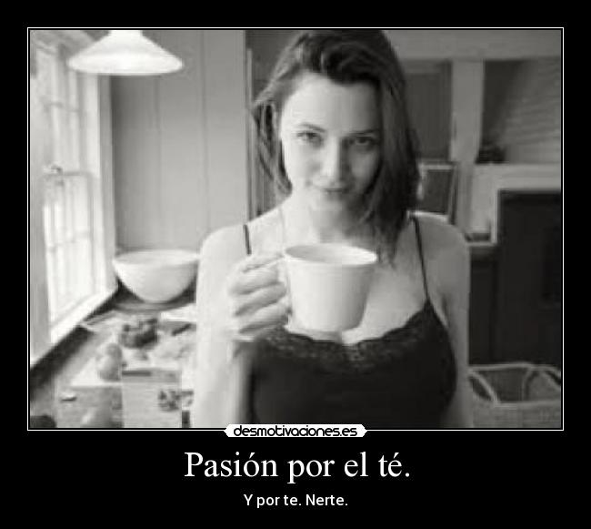 Pasión por el té. - Y por te. Nerte.