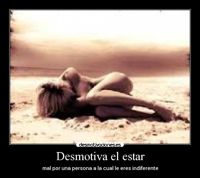 Desmotiva el estar - mal por una persona a la cual le eres indiferente