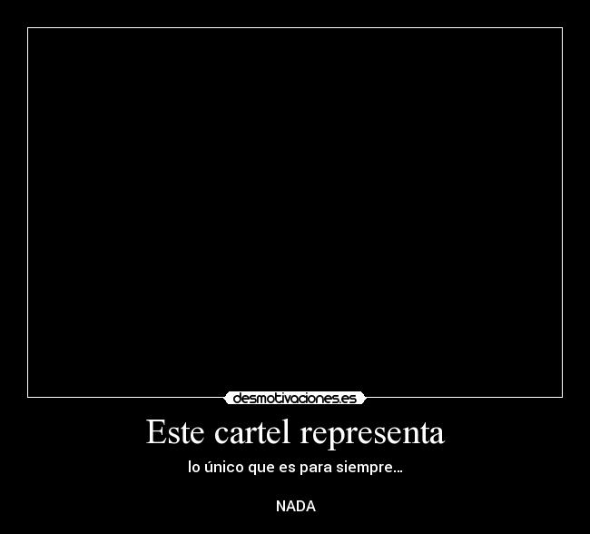 Este cartel representa - lo único que es para siempre…
NADA