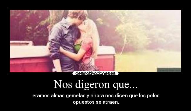 Nos digeron que... - eramos almas gemelas y ahora nos dicen que los polos
opuestos se atraen.