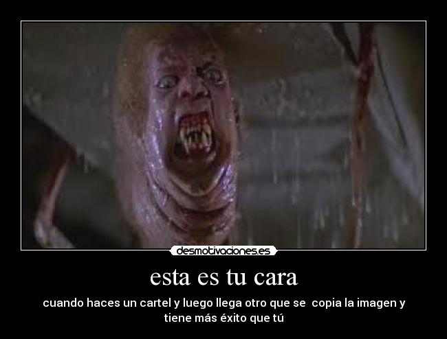 esta es tu cara - cuando haces un cartel y luego llega otro que se  copia la imagen y
tiene más éxito que tú