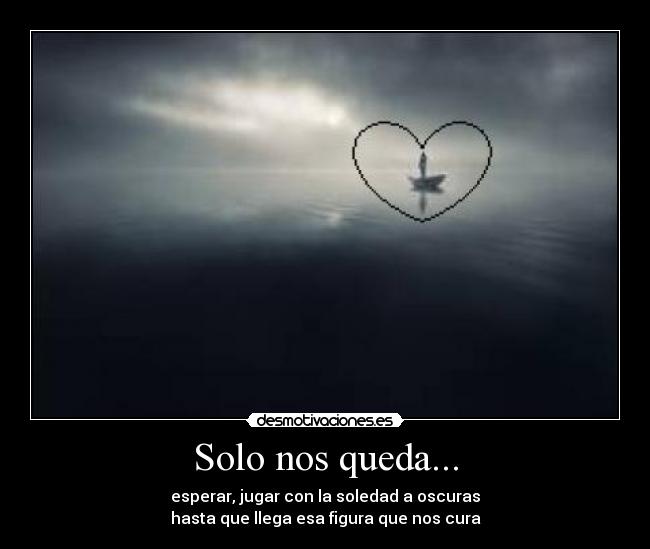 Solo nos queda... - esperar, jugar con la soledad a oscuras
hasta que llega esa figura que nos cura