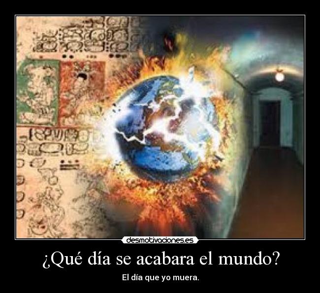 ¿Qué día se acabara el mundo? - El día que yo muera.