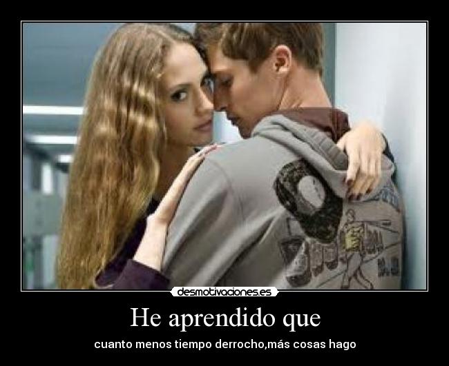 He aprendido que - cuanto menos tiempo derrocho,más cosas hago