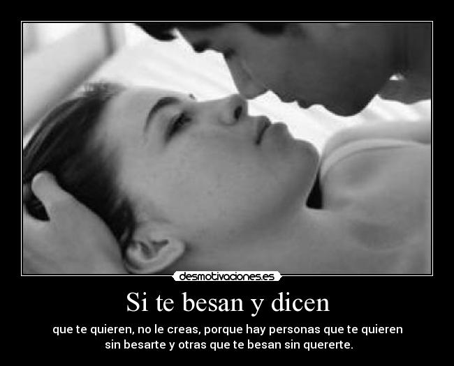 Si te besan y dicen - que te quieren, no le creas, porque hay personas que te quieren
sin besarte y otras que te besan sin quererte.