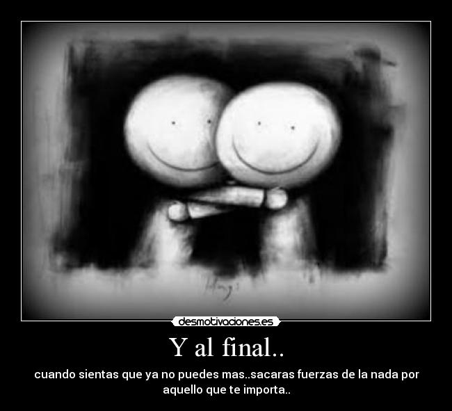 Y al final.. - cuando sientas que ya no puedes mas..sacaras fuerzas de la nada por
aquello que te importa..