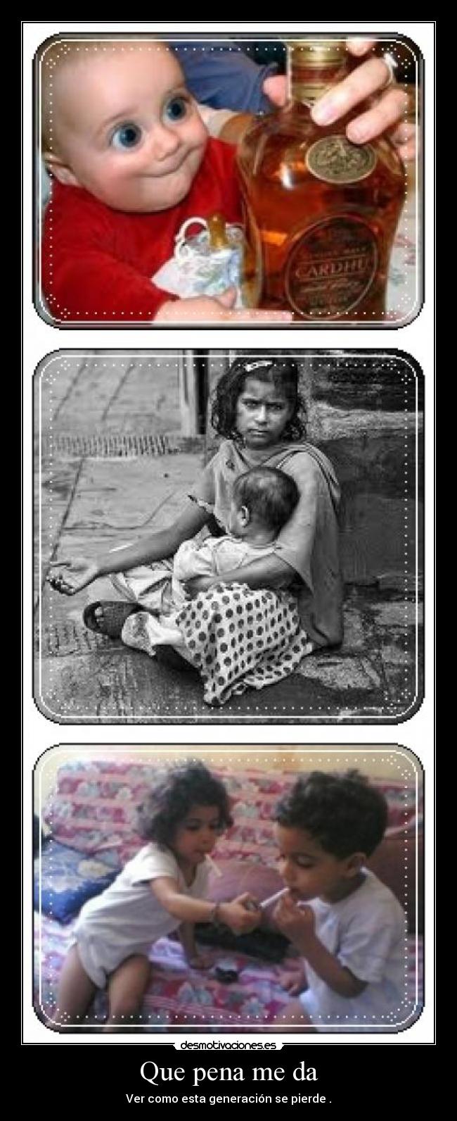 Que pena me da - Ver como esta generación se pierde .