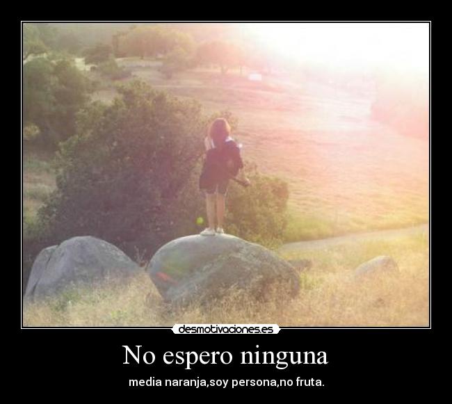 No espero ninguna - media naranja,soy persona,no fruta.