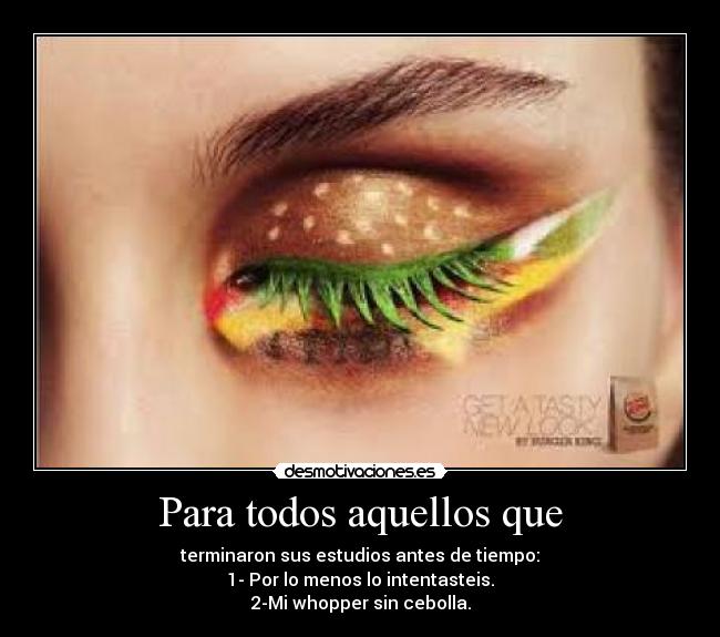 Para todos aquellos que - terminaron sus estudios antes de tiempo:
1- Por lo menos lo intentasteis.
2-Mi whopper sin cebolla.