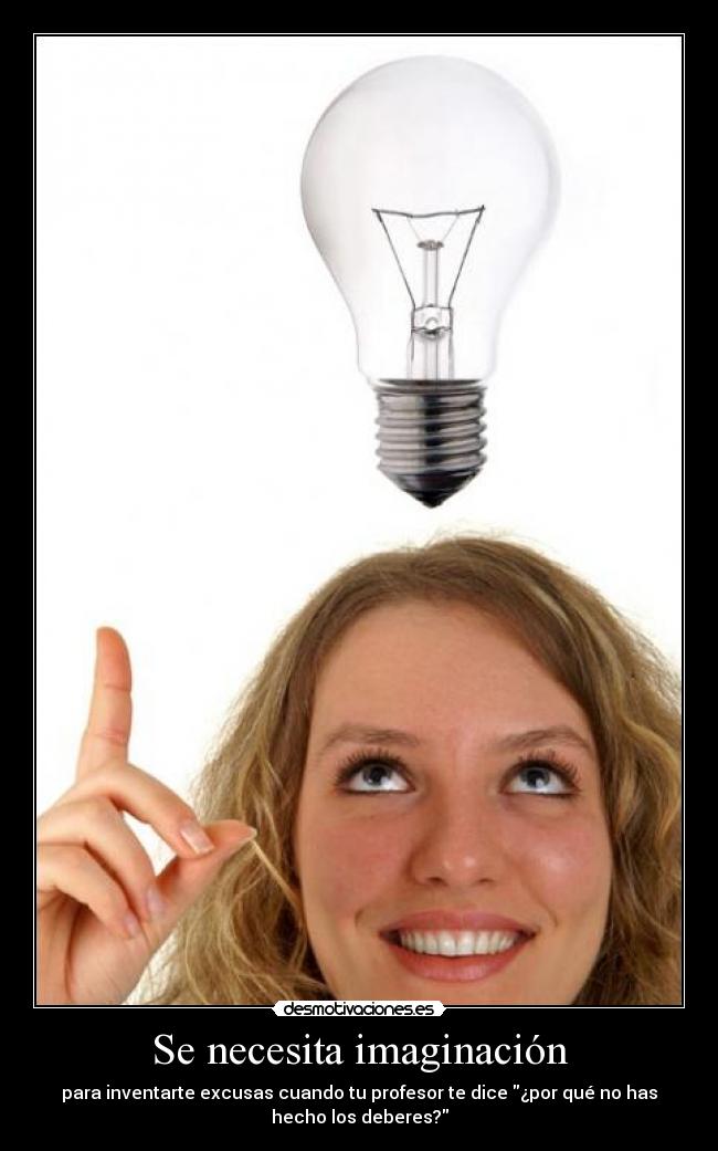 Se necesita imaginación - para inventarte excusas cuando tu profesor te dice ¿por qué no has
hecho los deberes?