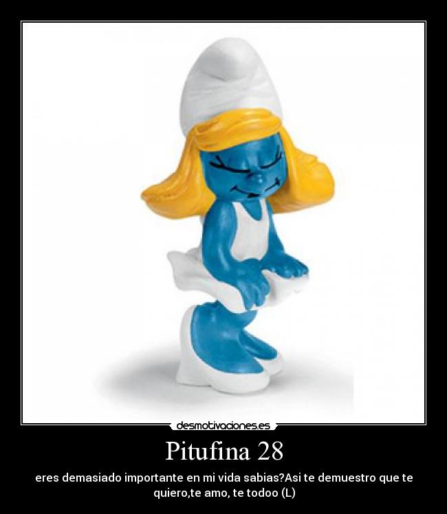 Pitufina 28 - eres demasiado importante en mi vida sabias?Asi te demuestro que te
quiero,te amo, te todoo (L)