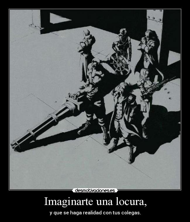 Imaginarte una locura, - y que se haga realidad con tus colegas.