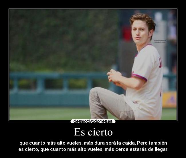 Es cierto - que cuanto más alto vueles, más dura será la caida. Pero también
es cierto, que cuanto más alto vueles, más cerca estarás de llegar.