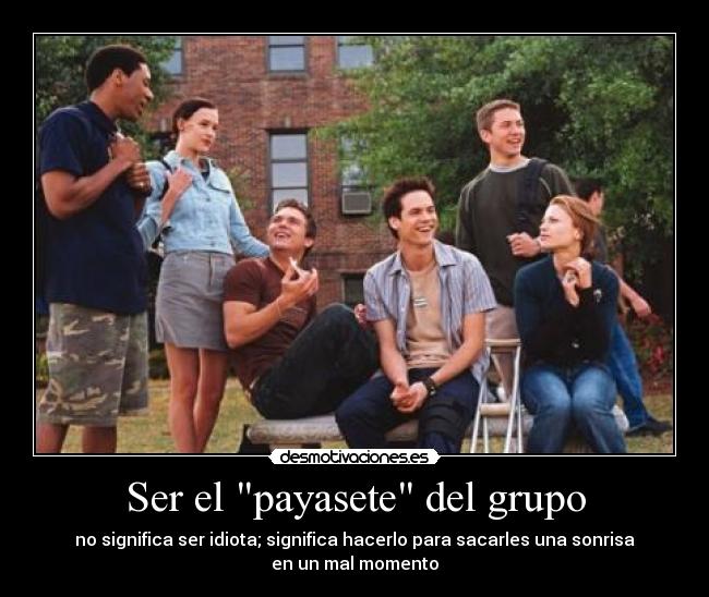 Ser el payasete del grupo - no significa ser idiota; significa hacerlo para sacarles una sonrisa
en un mal momento