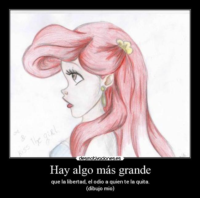 Hay algo más grande - que la libertad, el odio a quien te la quita.
(dibujo mio)