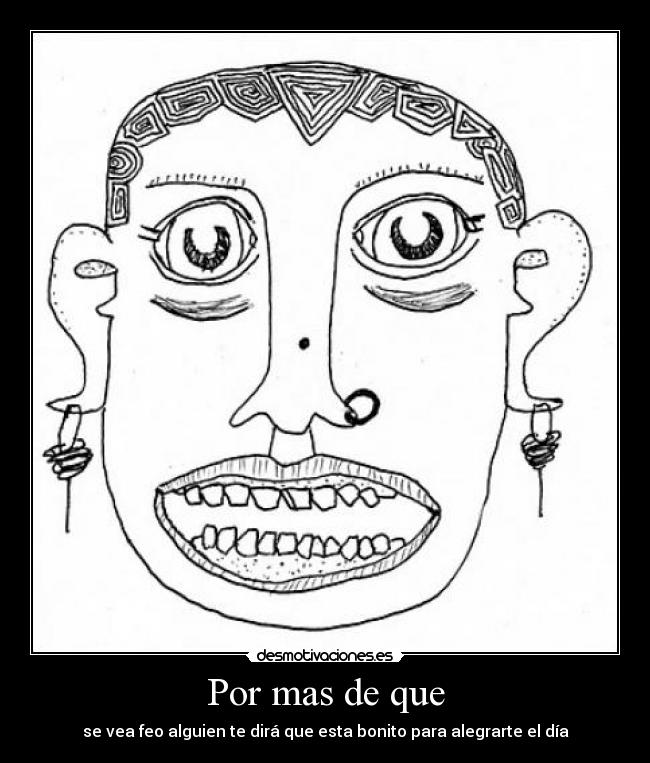 Por mas de que - se vea feo alguien te dirá que esta bonito para alegrarte el día