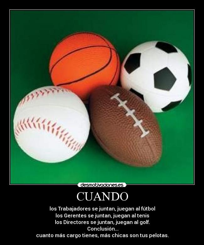CUANDO - los Trabajadores se juntan, juegan al fútbol
los Gerentes se juntan, juegan al tenis
los Directores se juntan, juegan al golf.
 Conclusión...
cuanto más cargo tienes, más chicas son tus pelotas.