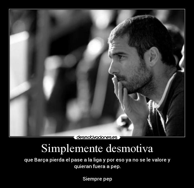 Simplemente desmotiva - que Barça pierda el pase a la liga y por eso ya no se le valore y quieran fuera a pep.
 
Siempre pep
