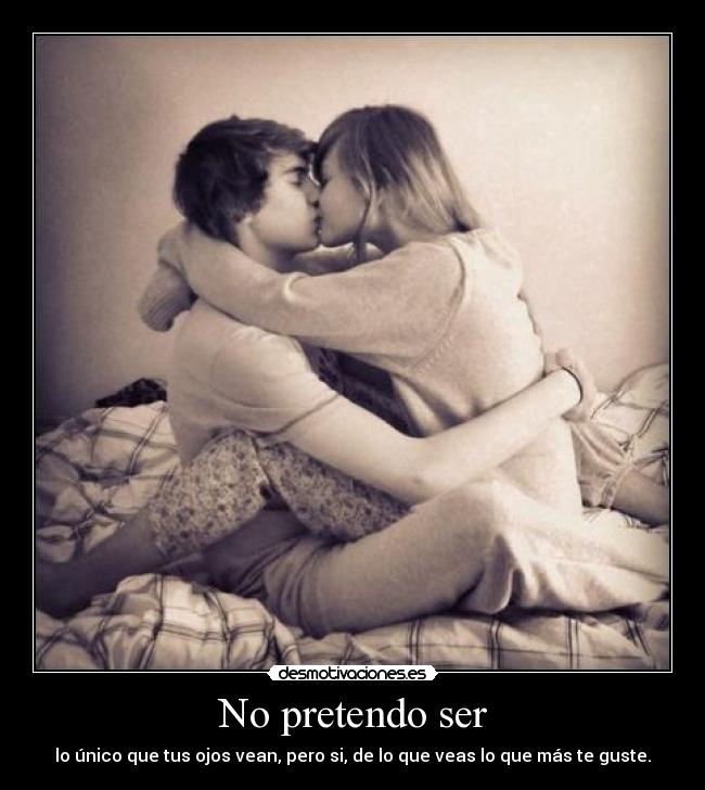 No pretendo ser - lo único que tus ojos vean, pero si, de lo que veas lo que más te guste.