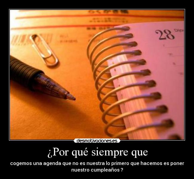 ¿Por qué siempre que - cogemos una agenda que no es nuestra lo primero que hacemos es poner
nuestro cumpleaños ?