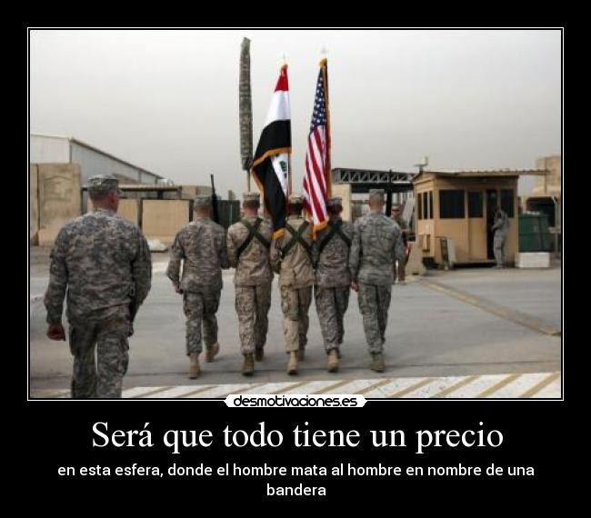 Será que todo tiene un precio - en esta esfera, donde el hombre mata al hombre en nombre de una bandera