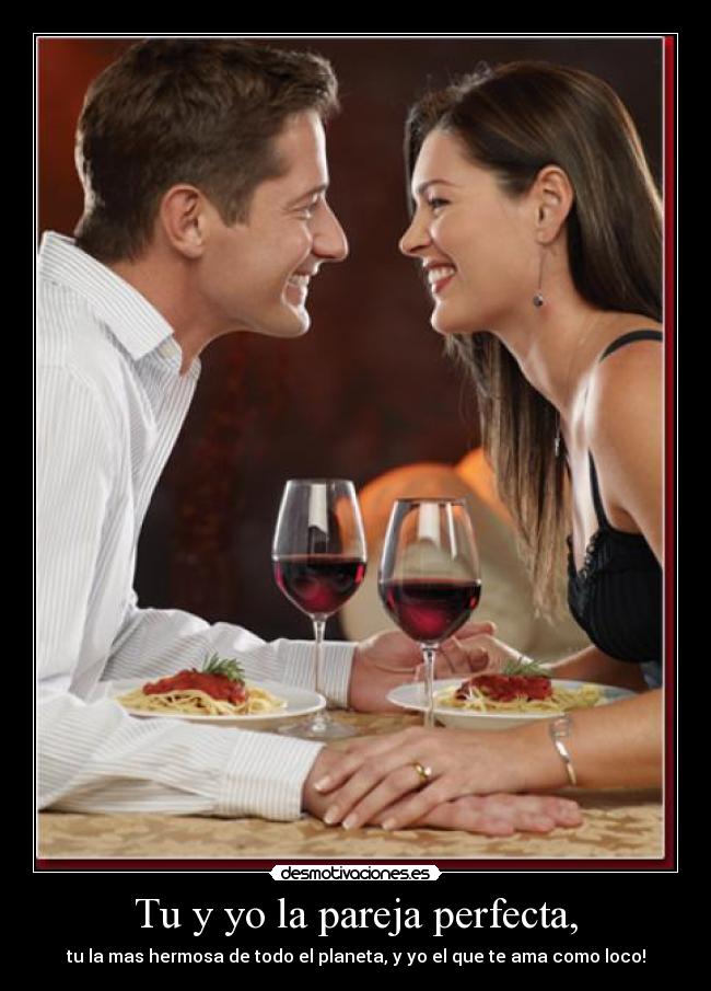 Tu y yo la pareja perfecta, - tu la mas hermosa de todo el planeta, y yo el que te ama como loco!