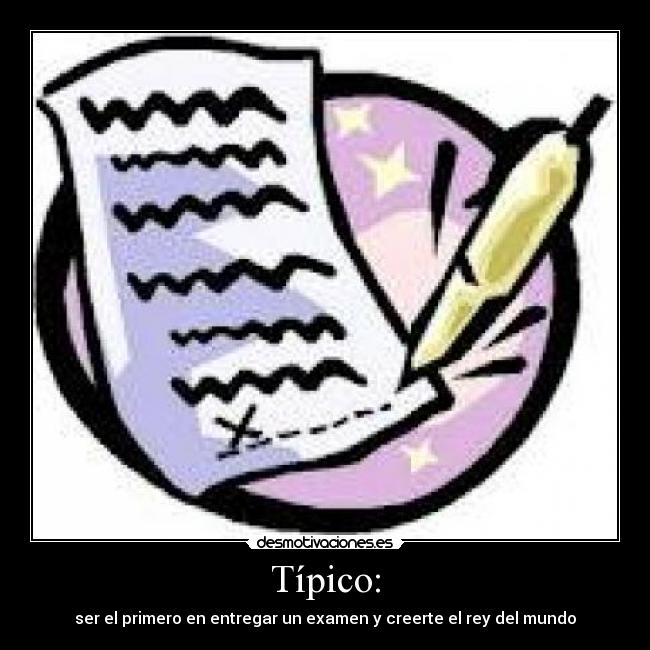 Típico: - ser el primero en entregar un examen y creerte el rey del mundo
