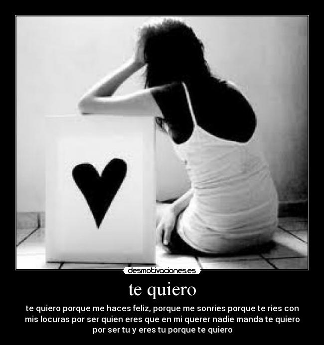 te quiero - te quiero porque me haces feliz, porque me sonries porque te ries con
mis locuras por ser quien eres que en mi querer nadie manda te quiero
por ser tu y eres tu porque te quiero