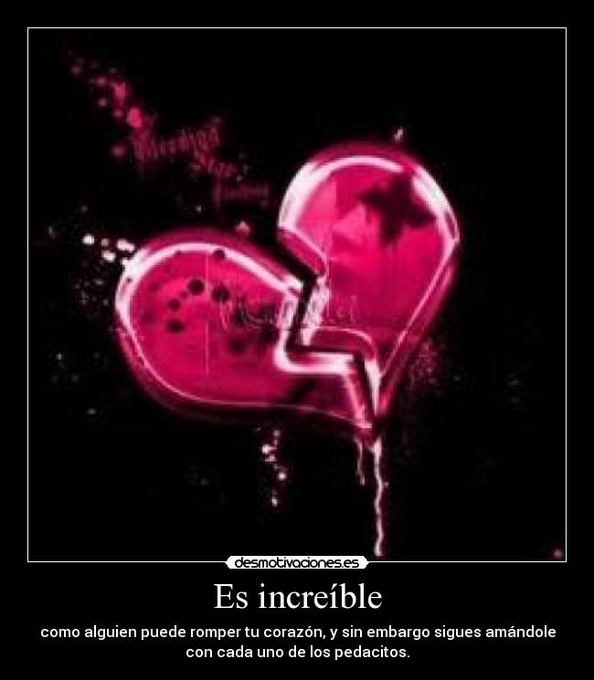 Es increíble - como alguien puede romper tu corazón, y sin embargo sigues amándole
con cada uno de los pedacitos.