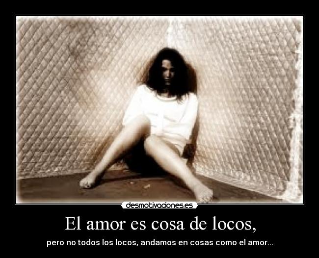 El amor es cosa de locos, - pero no todos los locos, andamos en cosas como el amor...