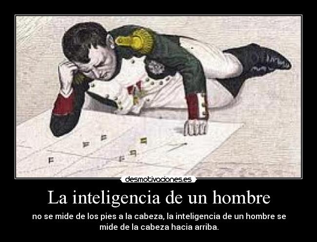 La inteligencia de un hombre - no se mide de los pies a la cabeza, la inteligencia de un hombre se
mide de la cabeza hacia arriba.