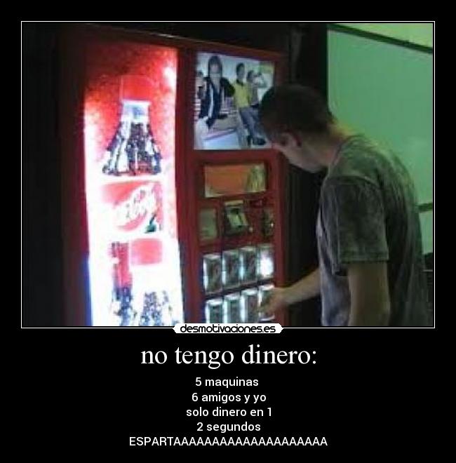 no tengo dinero: - 5 maquinas
6 amigos y yo
solo dinero en 1
2 segundos
ESPARTAAAAAAAAAAAAAAAAAAAA