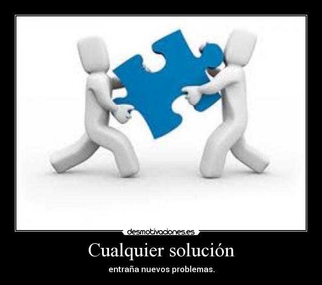 Cualquier solución - entraña nuevos problemas.