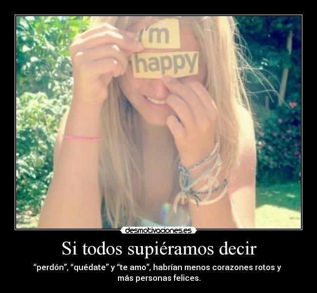 Si todos supiéramos decir - “perdón”, “quédate” y “te amo”, habrían menos corazones rotos y 
más personas felices.