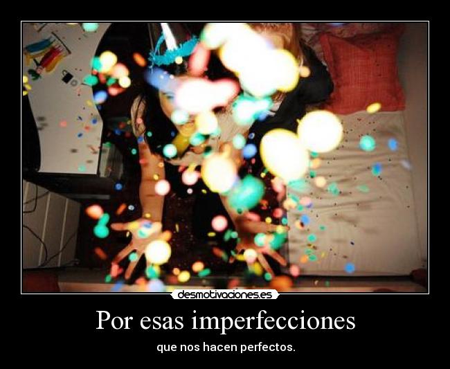 Por esas imperfecciones - que nos hacen perfectos.