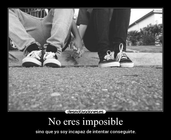 No eres imposible - sino que yo soy incapaz de intentar conseguirte.