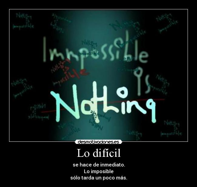 Lo difícil - se hace de inmediato.
Lo imposible
sólo tarda un poco más.