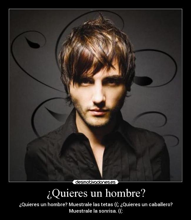 ¿Quieres un hombre? - ¿Quieres un hombre? Muestrale las tetas ((; ¿Quieres un caballero?
Muestrale la sonrisa. ((: