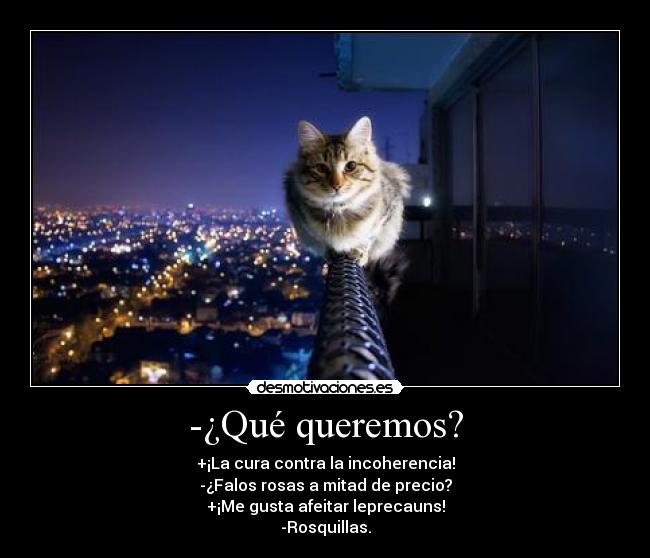 -¿Qué queremos? - +¡La cura contra la incoherencia!
-¿Falos rosas a mitad de precio?
+¡Me gusta afeitar leprecauns!
-Rosquillas.